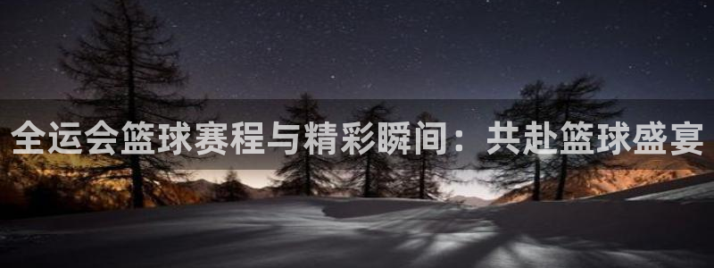 易游商城官网：全运会篮球赛程与精彩瞬间：共赴篮球盛宴